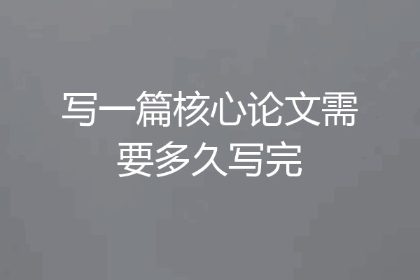 写一篇核心论文需要多久写完