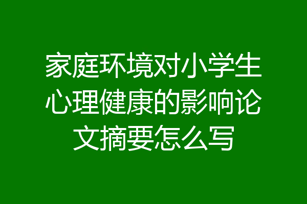 家庭环境对小学生心理健康的影响论文摘要怎么写