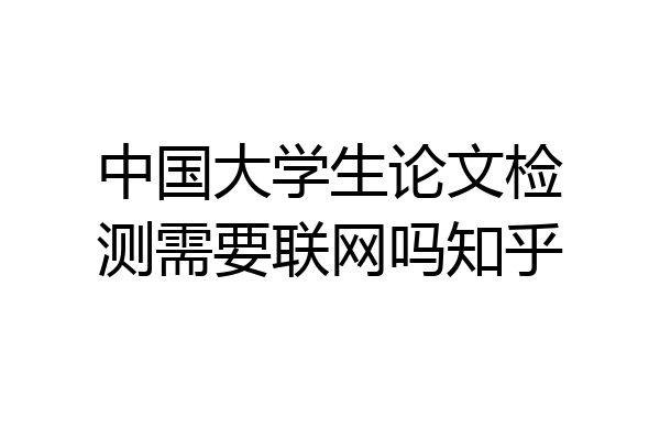 中国大学生论文检测需要联网吗知乎