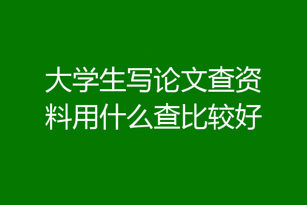 大学生写论文查资料用什么查比较好