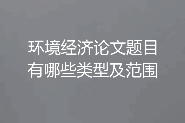 环境经济论文题目有哪些类型及范围