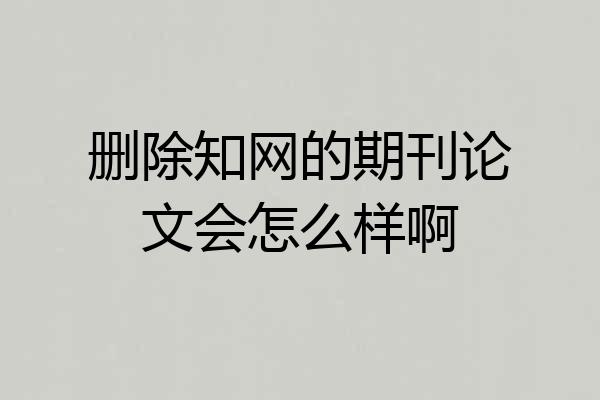 删除知网的期刊论文会怎么样啊