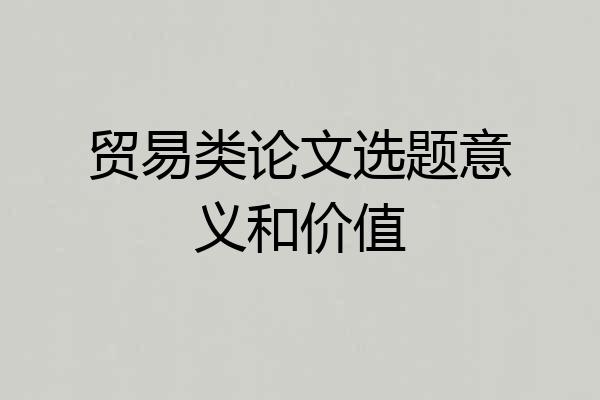 贸易类论文选题意义和价值