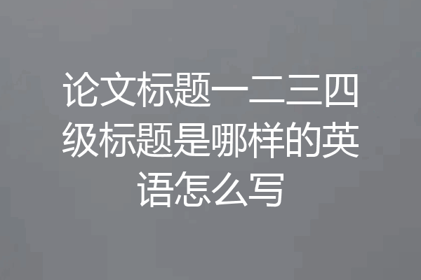 论文标题一二三四级标题是哪样的英语怎么写