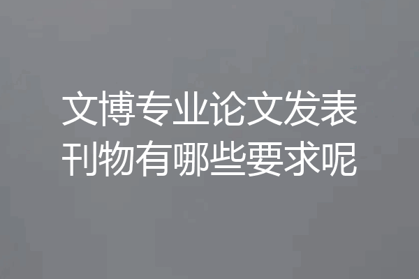文博专业论文发表刊物有哪些要求呢
