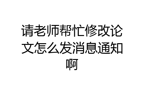 请老师帮忙修改论文怎么发消息通知啊