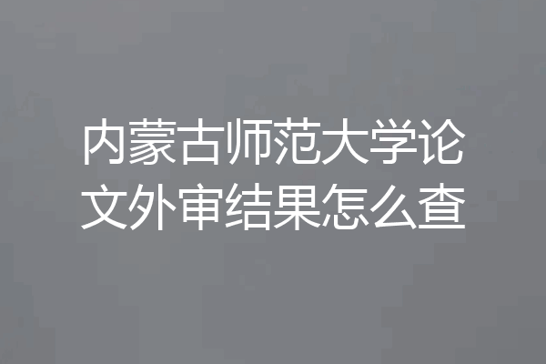 内蒙古师范大学论文外审结果怎么查