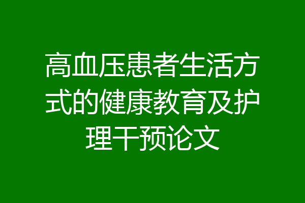 高血压患者生活方式的健康教育及护理干预论文