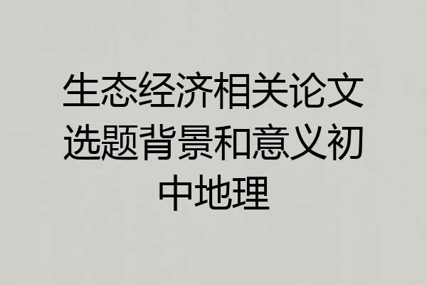 生态经济相关论文选题背景和意义初中地理