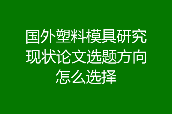 国外塑料模具研究现状论文选题方向怎么选择