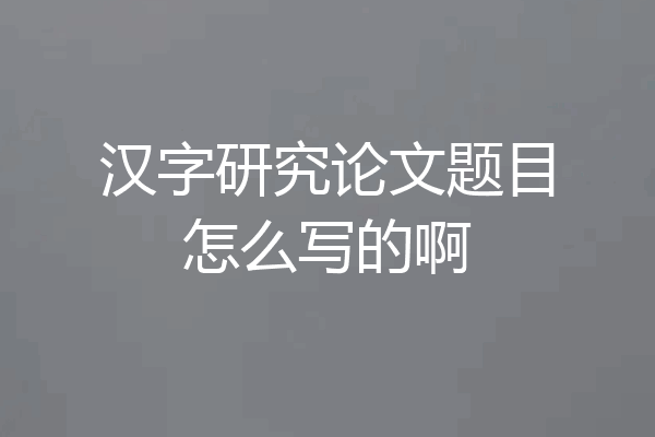 汉字研究论文题目怎么写的啊