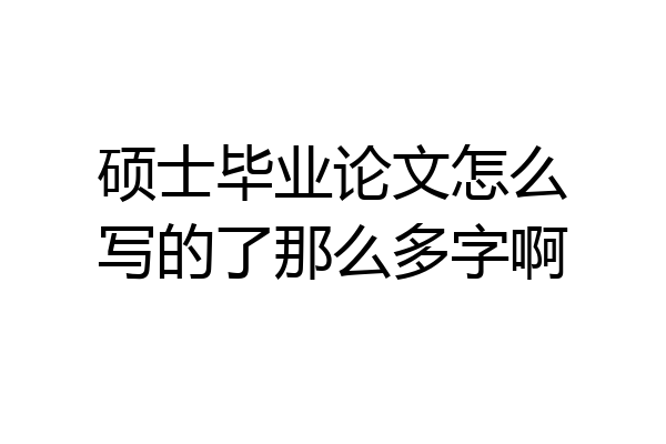 硕士毕业论文怎么写的了那么多字啊