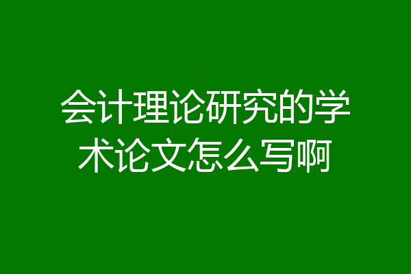 会计理论研究的学术论文怎么写啊