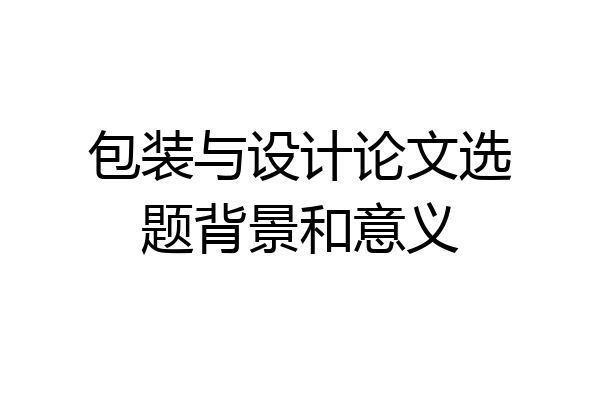 包装与设计论文选题背景和意义