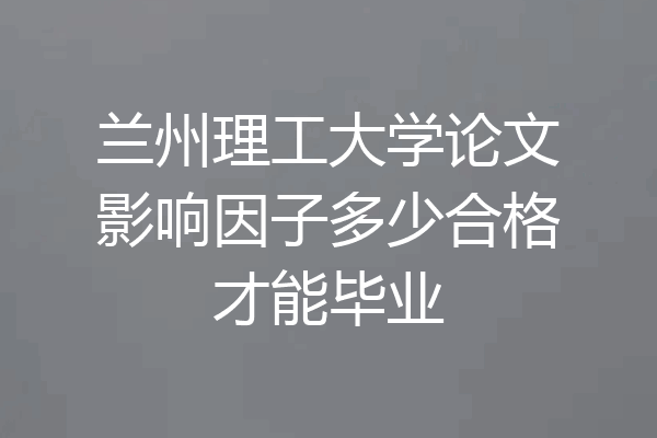 兰州理工大学论文影响因子多少合格才能毕业