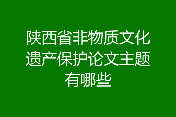陕西省非物质文化遗产保护论文主题有哪些