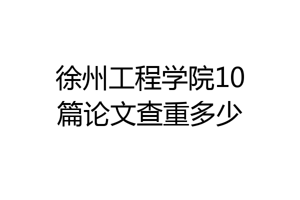 徐州工程学院10篇论文查重多少