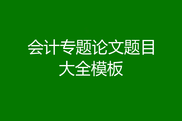 会计专题论文题目大全模板