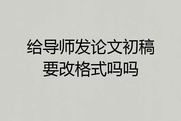 给导师发论文初稿要改格式吗吗