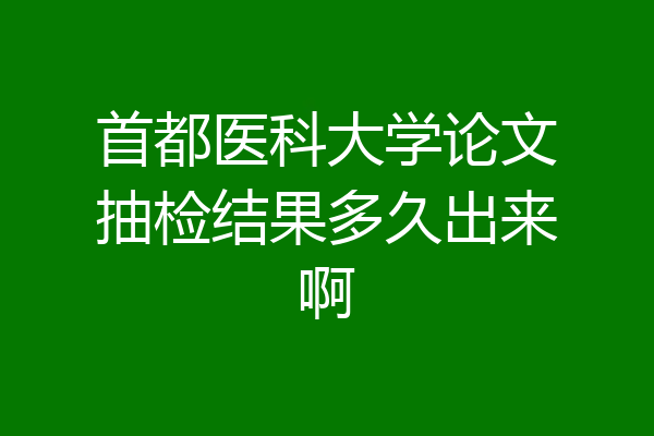 首都医科大学论文抽检结果多久出来啊