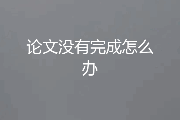 论文没有完成怎么办
