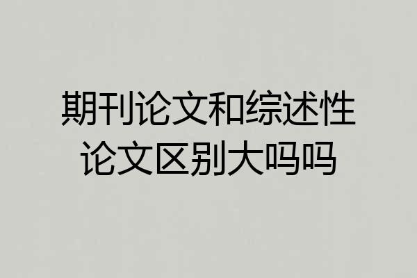 期刊论文和综述性论文区别大吗吗