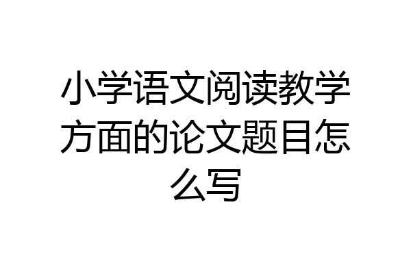 小学语文阅读教学方面的论文题目怎么写