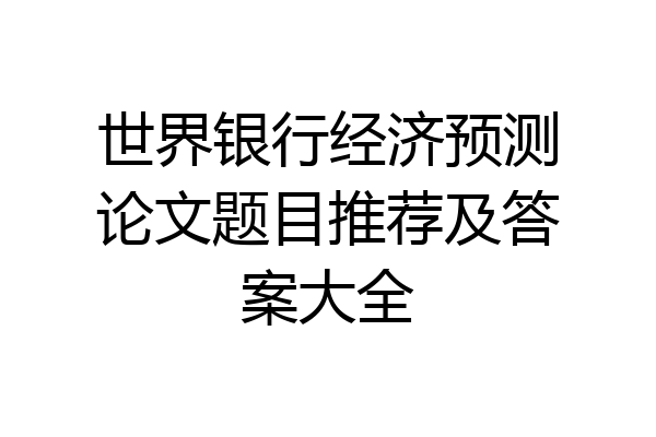 世界银行经济预测论文题目推荐及答案大全