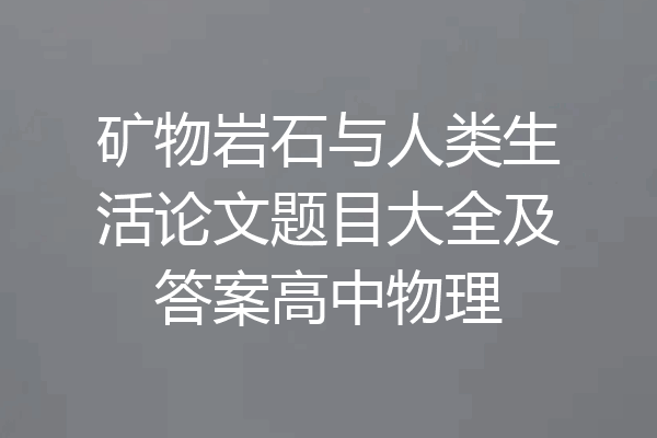矿物岩石与人类生活论文题目大全及答案高中物理