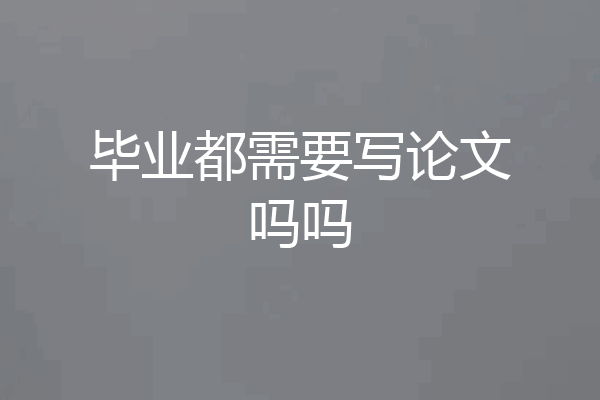 毕业都需要写论文吗吗