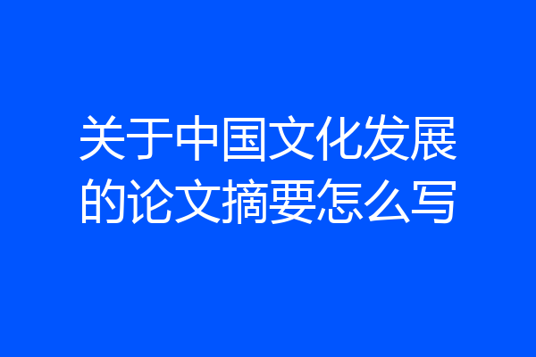 关于中国文化发展的论文摘要怎么写