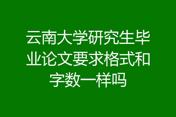 云南大学研究生毕业论文要求格式和字数一样吗