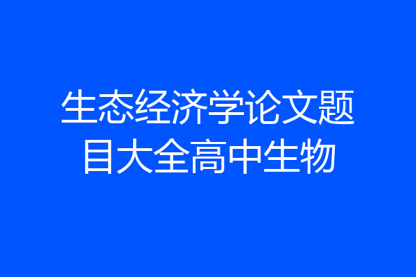 生态经济学论文题目大全高中生物