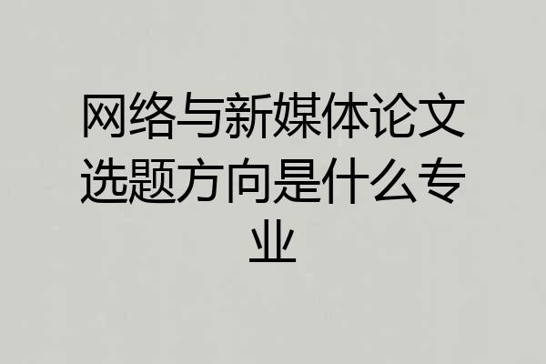 网络与新媒体论文选题方向是什么专业
