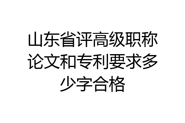 山东省评高级职称论文和专利要求多少字合格