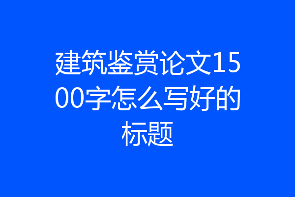 建筑鉴赏论文1500字怎么写好的标题