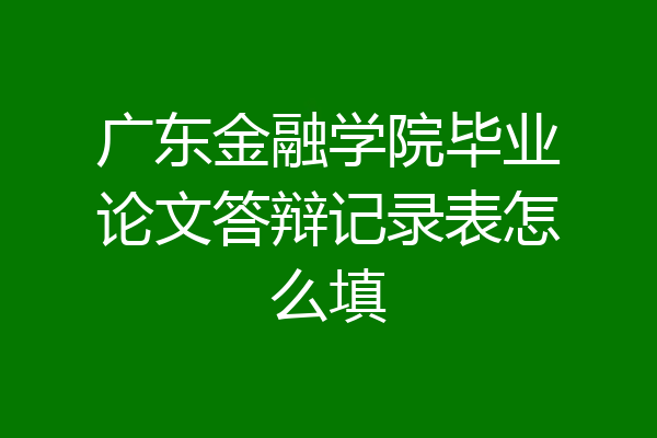 广东金融学院毕业论文答辩记录表怎么填