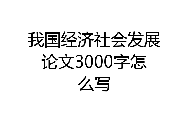 我国经济社会发展论文3000字怎么写
