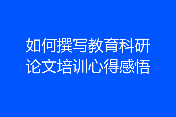 如何撰写教育科研论文培训心得感悟