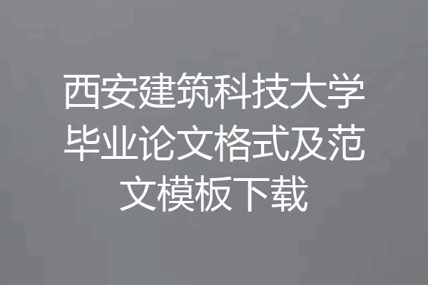 西安建筑科技大学毕业论文格式及范文模板下载