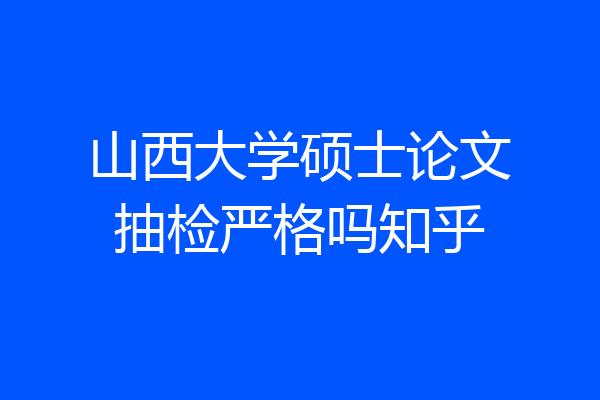 山西大学硕士论文抽检严格吗知乎