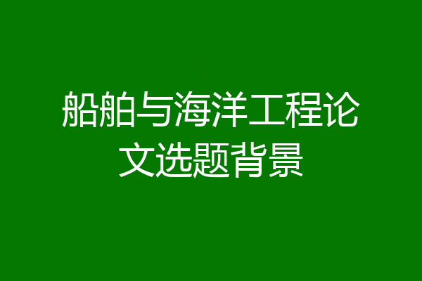 船舶与海洋工程论文选题背景