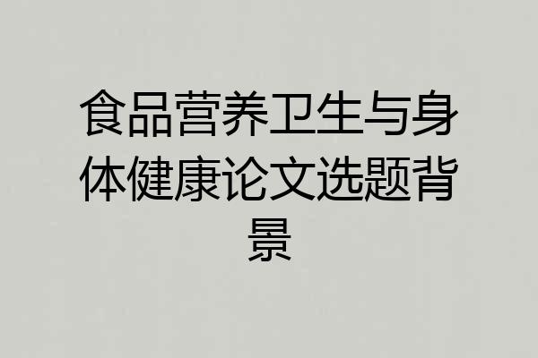 食品营养卫生与身体健康论文选题背景