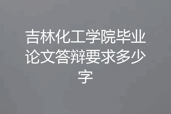吉林化工学院毕业论文答辩要求多少字