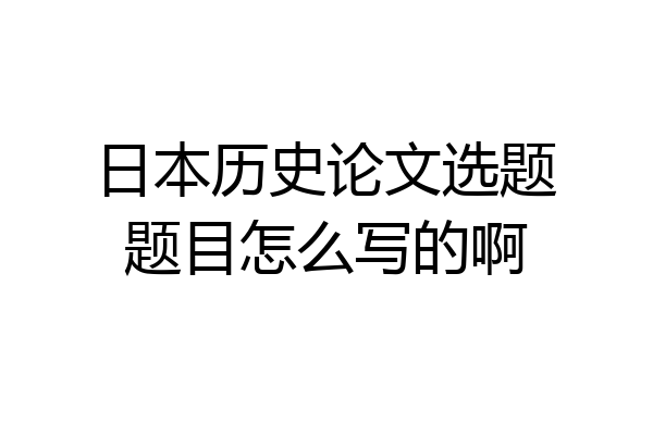 日本历史论文选题题目怎么写的啊