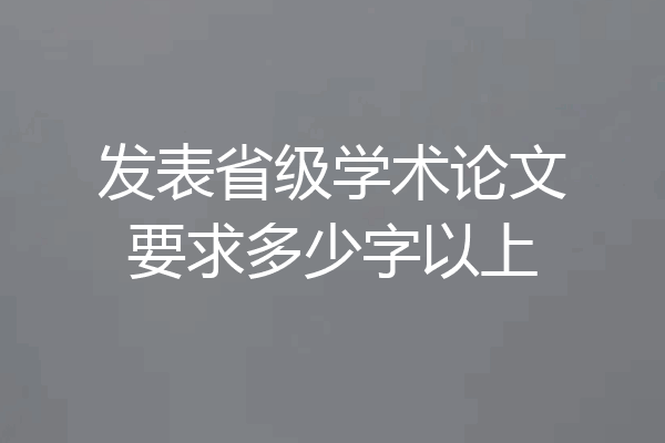 发表省级学术论文要求多少字以上