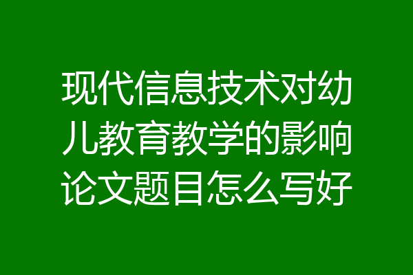 现代信息技术对幼儿教育教学的影响论文题目怎么写好
