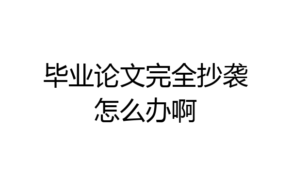 毕业论文完全抄袭怎么办啊