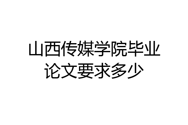 山西传媒学院毕业论文要求多少