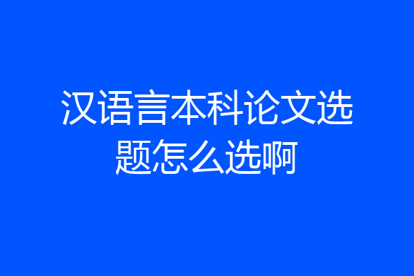 汉语言本科论文选题怎么选啊